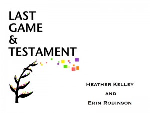 Last Game and Testament by Heather Kelley and Erin Robinson